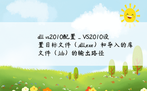 dll vs2010配置_VS2010设置目标文件（.dll.exe）和导入的库文件（.lib）的输出路径