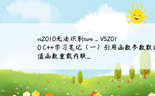 vs2010无法识别ture_VS2010 C++学习笔记（一）引用函数参数默认值函数重载内联...