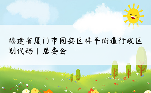 福建省厦门市同安区祥平街道行政区划代码|居委会