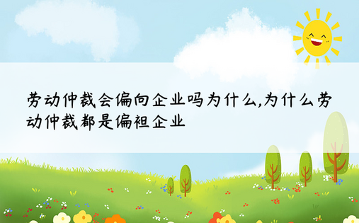 劳动仲裁会偏向企业吗为什么,为什么劳动仲裁都是偏袒企业