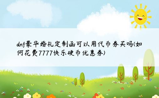 dnf豪华婚礼定制函可以用代币券买吗(如何花费7777快乐硬币优惠券)