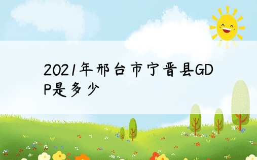 2021年邢台市宁晋县GDP是多少