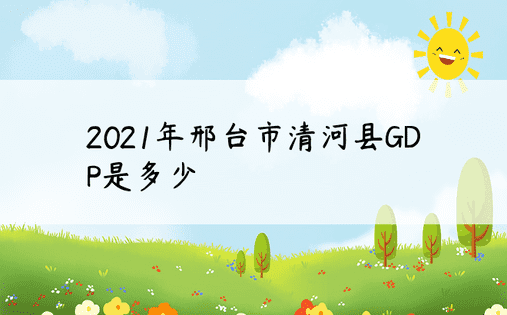 2021年邢台市清河县GDP是多少