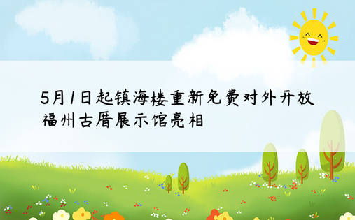 5月1日起镇海楼重新免费对外开放 福州古厝展示馆亮相