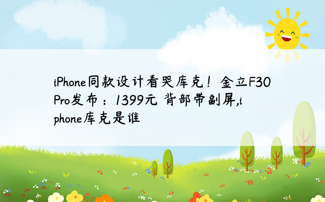 iPhone同款设计看哭库克！金立F30 Pro发布：1399元 背部带副屏,iphone库克是谁