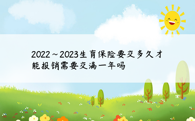 2022~2023生育保险要交多久才能报销需要交满一年吗