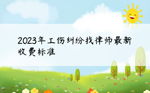 2023年工伤纠纷找律师最新收费标准