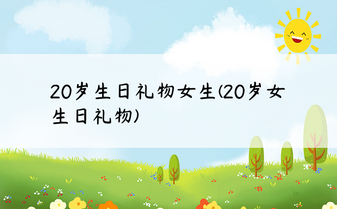 20岁生日礼物女生(20岁女生日礼物)