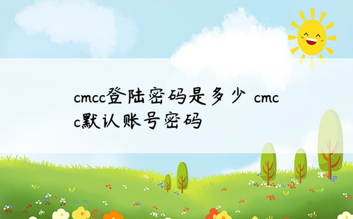 cmcc登陆密码是多少 cmcc默认账号密码