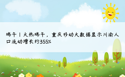 端午|火热端午，重庆移动大数据显示川渝人口流动增长约355%