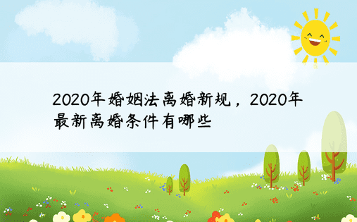 2020年婚姻法离婚新规，2020年最新离婚条件有哪些