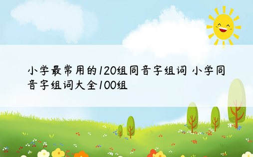 小学最常用的120组同音字组词 小学同音字组词大全100组