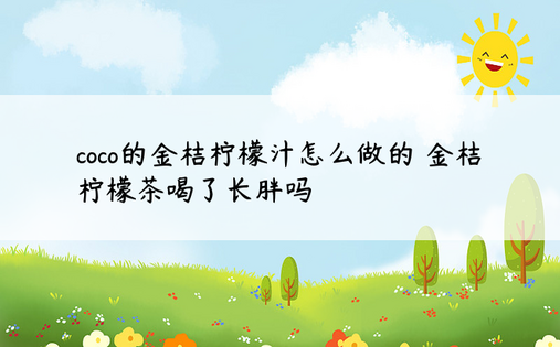 coco的金桔柠檬汁怎么做的 金桔柠檬茶喝了长胖吗