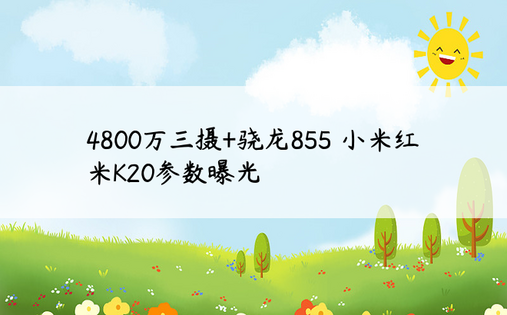 4800万三摄+骁龙855 小米红米K20参数曝光